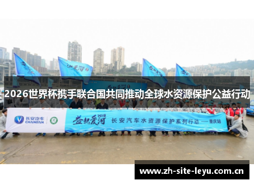 2026世界杯携手联合国共同推动全球水资源保护公益行动 2026世界杯携手联合国共同推动全球水资源保护公益行动