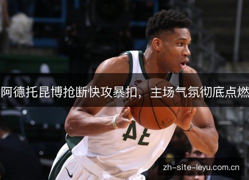 阿德托昆博抢断快攻暴扣,主场气氛彻底点燃 阿德托昆博抢断快攻暴扣,主场气氛彻底点燃