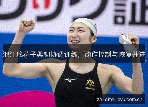 池江璃花子柔韧协调训练,动作控制与恢复并进 池江璃花子柔韧协调训练,动作控制与恢复并进