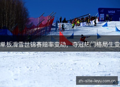 单板滑雪世锦赛赔率变动,夺冠热门格局生变 单板滑雪世锦赛赔率变动,夺冠热门格局生变
