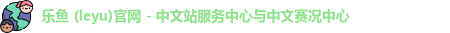 乐鱼 (leyu)官网 - 中文站服务中心与中文赛况中心